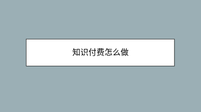 知识付费怎么做 知识付费怎么做