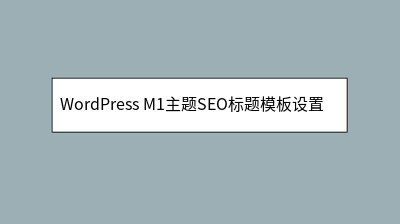 WordPress M1主题SEO标题模板设置教程 WordPress M1主题SEO标题模板设置教程
