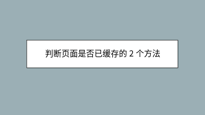 判断页面是否已缓存的 2 个方法 判断页面是否已缓存的 2 个方法
