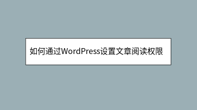 如何通过WordPress设置文章阅读权限控制 如何通过WordPress设置文章阅读权限控制