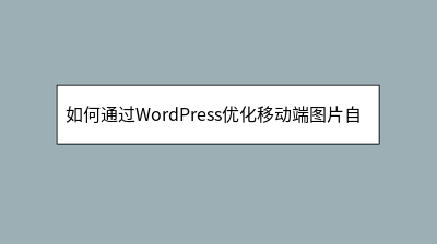 如何通过WordPress优化移动端图片自适应 如何通过WordPress优化移动端图片自适应