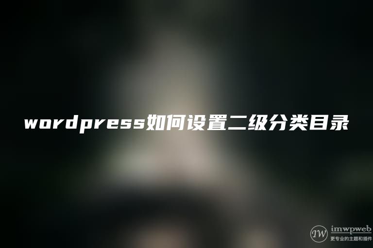 wordpress如何设置二级分类目录 wordpress如何设置二级分类目录