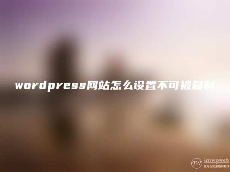 wordpress网站怎么设置不可被复制 wordpress网站怎么设置不可被复制