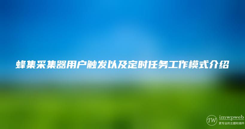 蜂集采集器用户触发以及定时任务工作模式介绍 蜂集采集器用户触发以及定时任务工作模式介绍