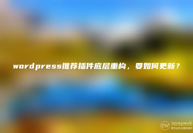 wordpress推荐插件底层重构,要如何更新? wordpress推荐插件底层重构,要如何更新?