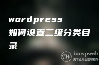 wordpress如何设置二级分类目录 wordpress如何设置二级分类目录