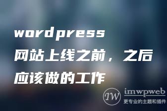 wordpress网站上线之前,之后应该做的工作 wordpress网站上线之前,之后应该做的工作