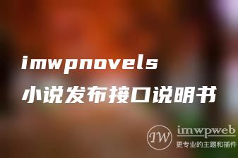 imwpnovels小说发布接口说明书 imwpnovels小说发布接口说明书