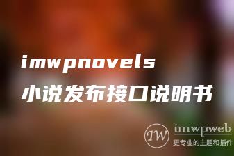 imwpnovels小说发布接口说明书