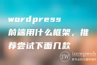 wordpress前端用什么框架，推荐尝试下面几款