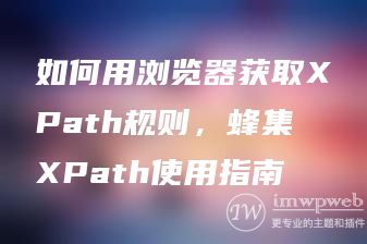 如何用浏览器获取XPath规则,蜂集XPath使用指南 如何用浏览器获取XPath规则,蜂集XPath使用指南