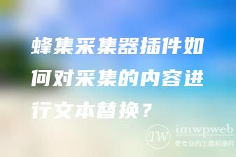 蜂集采集器如何对采集到的内容进行关键词替换 蜂集采集器如何对采集到的内容进行关键词替换