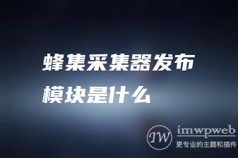 蜂集采集器发布模块是什么 蜂集采集器发布模块是什么