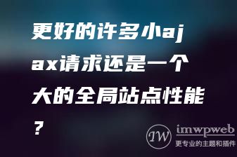 更好的许多小ajax请求还是一个大的全局站点性能？