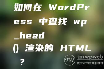 如何在 WordPress 中查找 wp_head() 渲染的 HTML ？