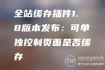 全站缓存插件1.8版本发布:可单独控制页面是否缓存 全站缓存插件1.8版本发布:可单独控制页面是否缓存