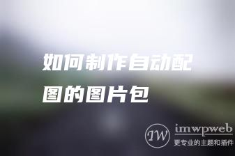 如何制作自动配图图片包 如何制作自动配图图片包