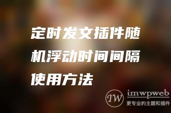 定时发文插件随机浮动时间间隔使用方法 定时发文插件随机浮动时间间隔使用方法