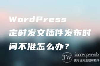 WordPress定时发文插件发布时间不准怎么办? WordPress定时发文插件发布时间不准怎么办?