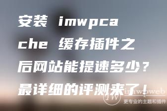 安装imwpcache缓存插件之后网站能提速多少？最详细的评测来了！