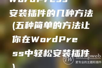 WordPress安装插件的几种方法(五种简单的方法让你在WordPress中轻松安装插件)