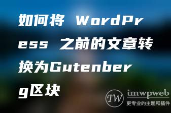 如何将 WordPress 之前的文章转换为Gutenberg区块 如何将 WordPress 之前的文章转换为Gutenberg区块