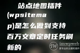 站点地图插件(wpsitemap)是怎么做到支持百万文章定时任务刷新的