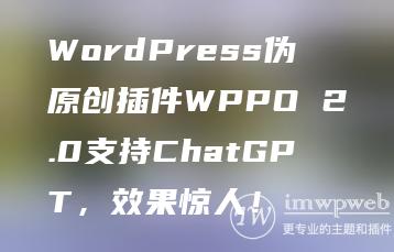 WordPress伪原创插件WPPO 2.0支持ChatGPT，效果惊人！