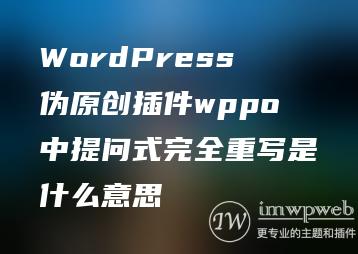 WordPress伪原创插件wppo中提问式完全重写是什么意思