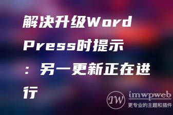 解决升级WordPress时提示:另一更新正在进行 解决升级WordPress时提示:另一更新正在进行